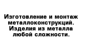 Изготовление и монтаж металлоконструкций. Изделия из металла любой сложности.